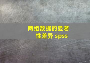 两组数据的显著性差异 spss